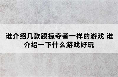 谁介绍几款跟掠夺者一样的游戏 谁介绍一下什么游戏好玩